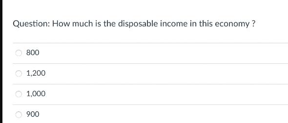 Question: How much is the disposable income in this economy? 800 1,200 1,000 900