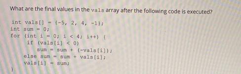 What are the final values in the vals array after the following code is executed? int vals[] (-5, 2, 4, -1);