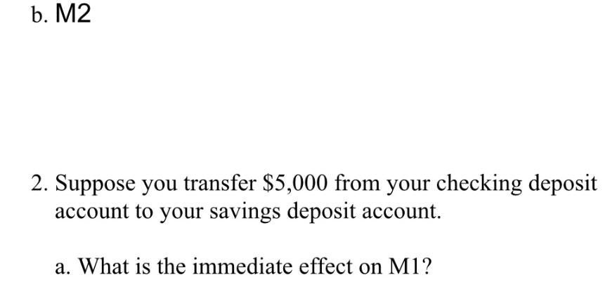 b. M2 2. Suppose you transfer $5,000 from your checking deposit account to your savings deposit account. a.