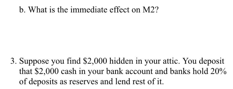 b. What is the immediate effect on M2? 3. Suppose you find $2,000 hidden in your attic. You deposit that