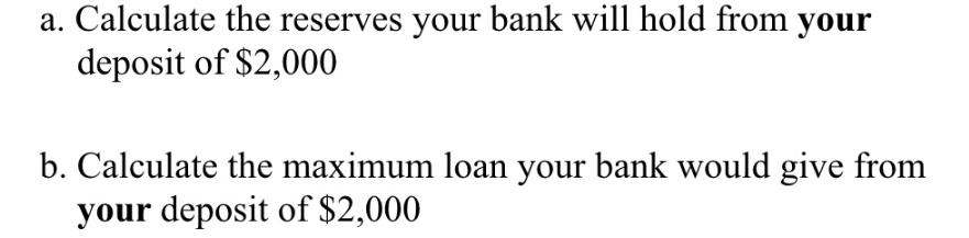 a. Calculate the reserves your bank will hold from your deposit of $2,000 b. Calculate the maximum loan your