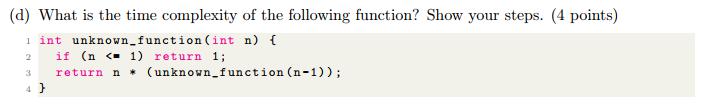 (d) What is the time complexity of the following function? Show your steps. (4 points) 1 int unknown_function