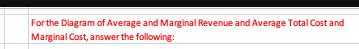 For the Diagram of Average and Marginal Revenue and Average Total Cost and Marginal Cost, answer the