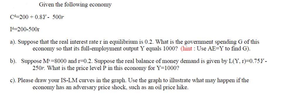 Given the following economy Cd-200+0.8Y- 500r Id=200-500r a). Suppose that the real interest rate r in