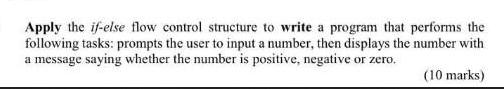 Apply the if-else flow control structure to write a program that performs the following tasks: prompts the