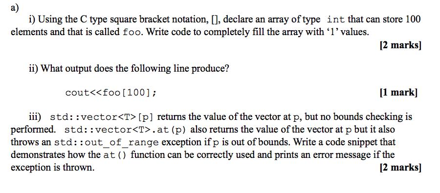 a) i) Using the C type square bracket notation, [], declare an array of type int that can store 100 elements