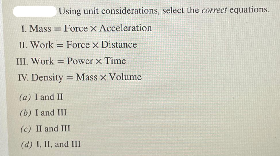 Using unit considerations, select the correct equations. I. Mass= Force X Acceleration II. WorkForce x