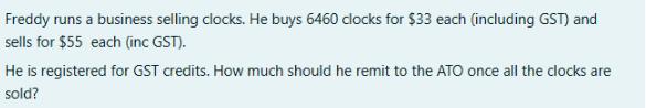Freddy runs a business selling clocks. He buys 6460 clocks for $33 each (including GST) and sells for $55