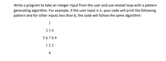 Write a program to take an integer input from the user and use nested loop with a pattern generating