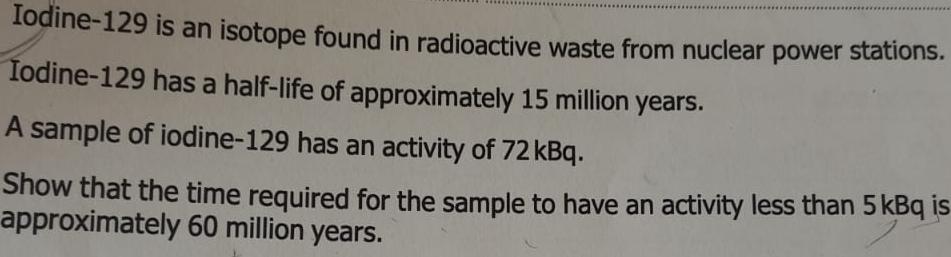 Iodine-129 is an isotope found in radioactive waste from nuclear power stations. Iodine-129 has a half-life
