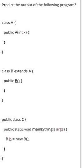 Predict the output of the following program? class A { public A(int x) { } } class B extends A{ public B() {