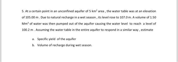 5. At a certain point in an unconfined aquifer of 5 km area, the water table was at an elevation of 105.00 m.