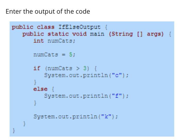 Enter the output of the code public class IfElseOutput { public static void main (String [] args) { int