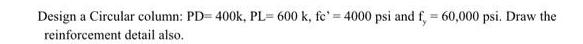 Design a Circular column: PD= 400k, PL-600 k, fe' = 4000 psi and f, = 60,000 psi. Draw the reinforcement