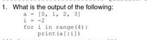 1. What is the output of the following: a= [0, 1, 2, 31 i = -2 for i in range (4): print(a[i])