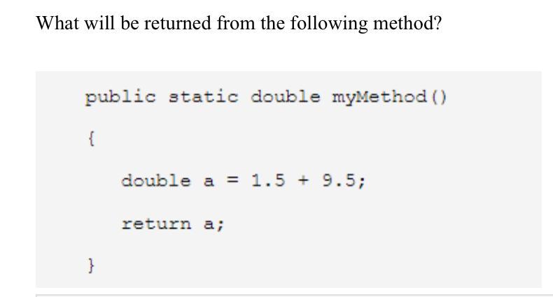What will be returned from the following method? public static double myMethod () { } double a = 1.5 + 9.5;