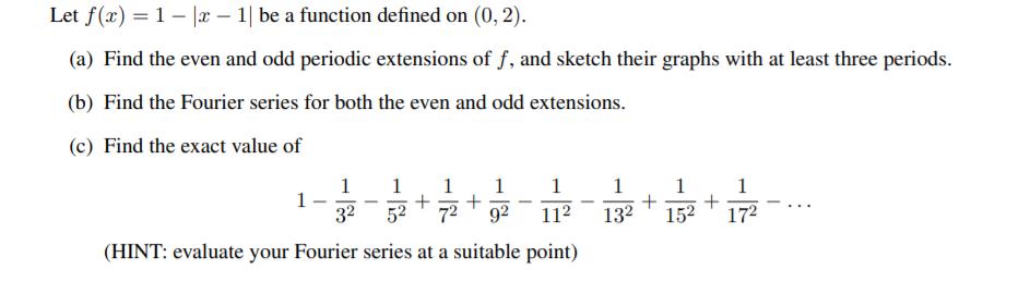 Let f(x) = 1 |x-1| be a function defined on (0, 2). (a) Find the even and odd periodic extensions of f, and