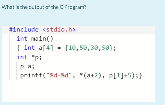 What is the output of the C Program? #include int main() { int a[4] int *p; p=a; = {10,50, 30, 50};