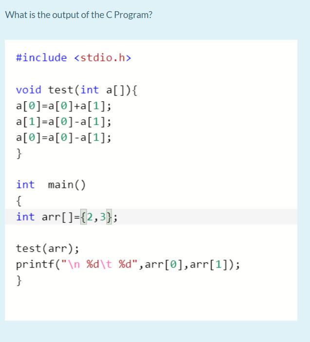 What is the output of the C Program? #include void test(int a[]) { a [0] = a[0] +a[1]; a[1] = a[0]-a[1]; a[0]