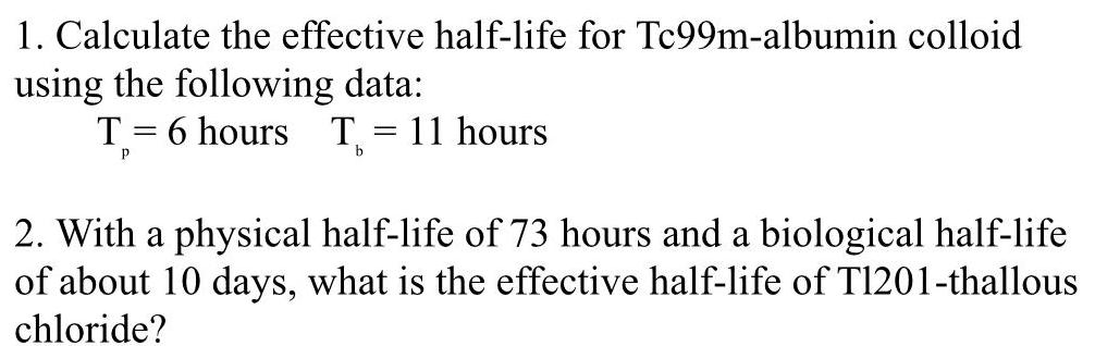 1. Calculate the effective half-life for Tc99m-albumin colloid using the following data: T= 6 hours T = 11