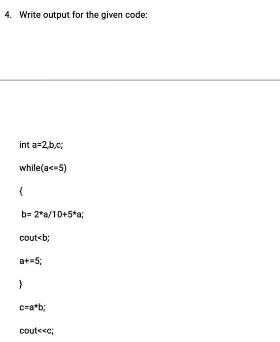 4. Write output for the given code: int a=2,b,c; while(a