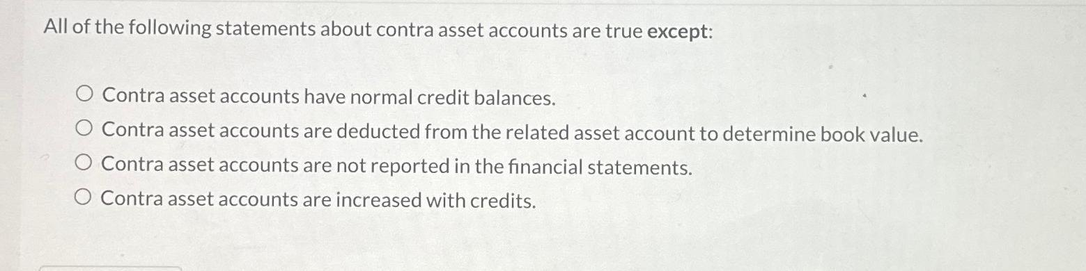 All of the following statements about contra asset accounts are true except: O Contra asset accounts have