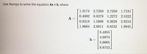 Use Numpy to solve the equation Ax = b, where: A= 1.3174 2.7250 2.7250 1.7181 0.4002 0.8278 1.2272 2.5322