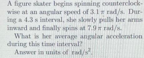 A figure skater begins spinning counterclock- wise at an angular speed of 3.17 rad/s. Dur- ing a 4.3 s