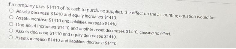 If a company uses $1410 of its cash to purchase supplies, the effect on the accounting equation would be: O
