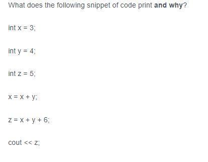 What does the following snippet of code print and why? int x = 3; int y = 4; int z = 5; x= x+y: Z = x + y +