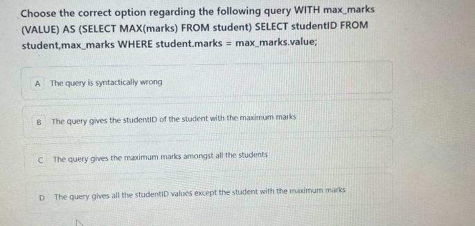 Choose the correct option regarding the following query WITH max_marks (VALUE) AS (SELECT MAX(marks) FROM