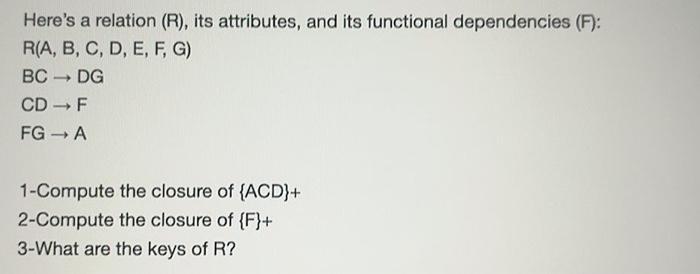 Here's a relation (R), its attributes, and its functional dependencies (F): R(A, B, C, D, E, F, G) BC DG CD 