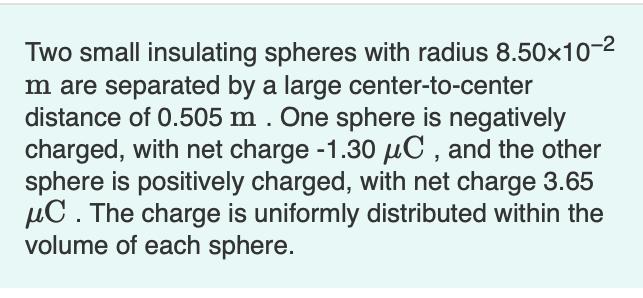 Two small insulating spheres with radius 8.5010- m are separated by a large center-to-center distance of