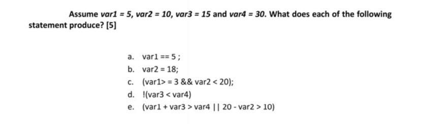 Assume var1 = 5, var2 = 10, var3 = 15 and var4 = 30. What does each of the following statement produce? [5]