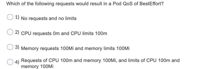 Which of the following requests would result in a Pod QoS of BestEffort? 1) No requests and no limits 2) CPU