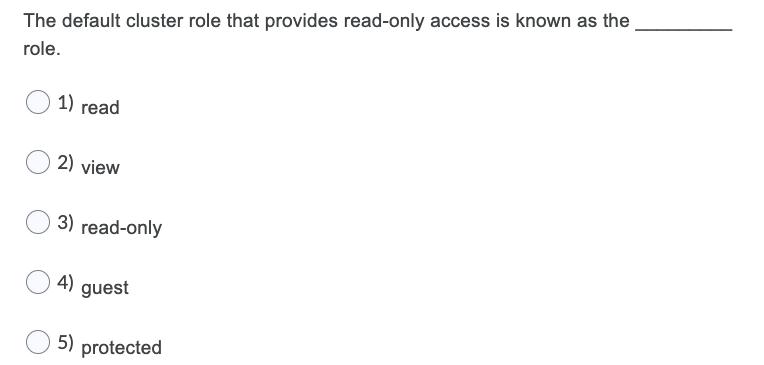 The default cluster role that provides read-only access is known as the role. 1) read 2) view 3) read-only 4)