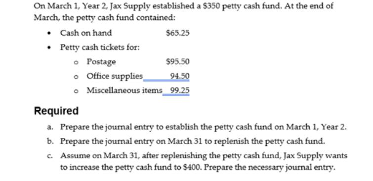 On March 1, Year 2, Jax Supply established a $350 petty cash fund. At the end of March, the petty cash fund