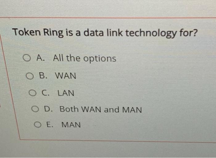 Token Ring is a data link technology for? O A. All the options O B. WAN O C. LAN D. Both WAN and MAN OE. MAN