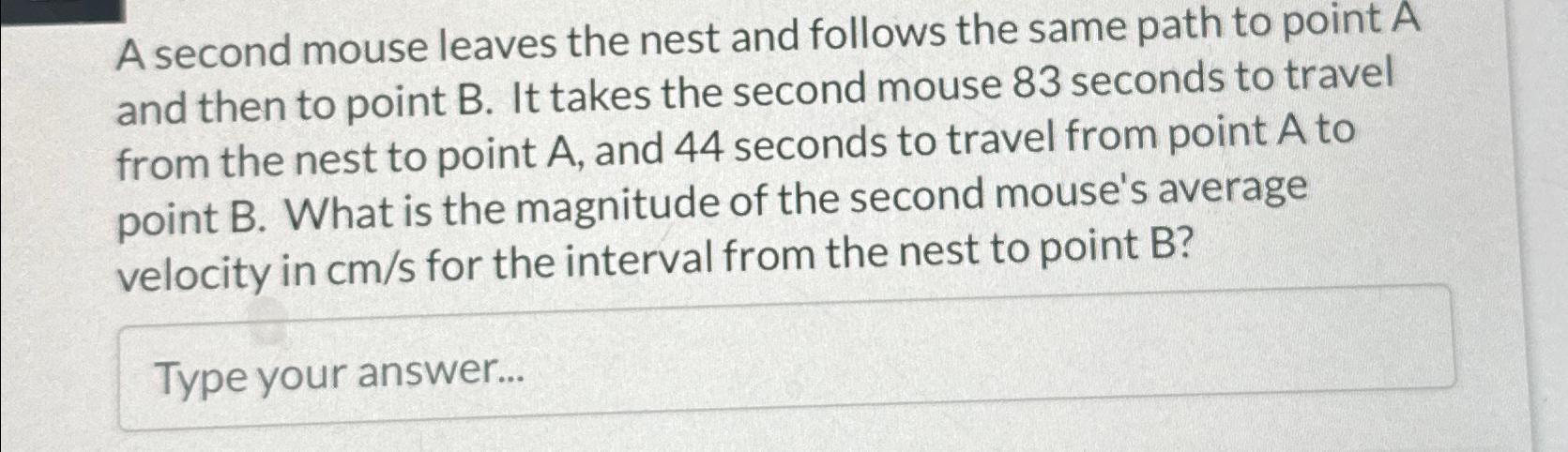 A second mouse leaves the nest and follows the same path to point A and then to point B. It takes the second