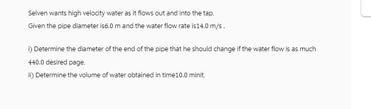 Selven wants high velocity water as it flows out and into the tap. Given the pipe diameter is6.0 m and the