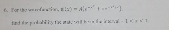 6. For the wavefunction, (x) = A(e-x + xe-x/2), find the probability the state will be in the interval -1