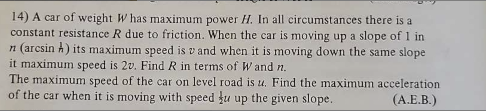 14) A car of weight W has maximum power H. In all circumstances there is a constant resistance R due to