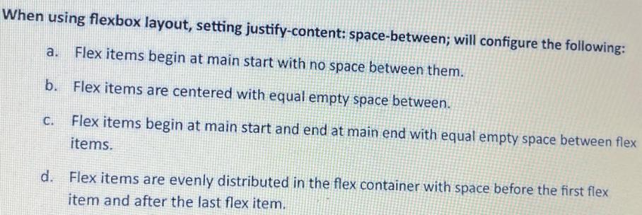 When using flexbox layout, setting justify-content: space-between; will configure the following: a. Flex