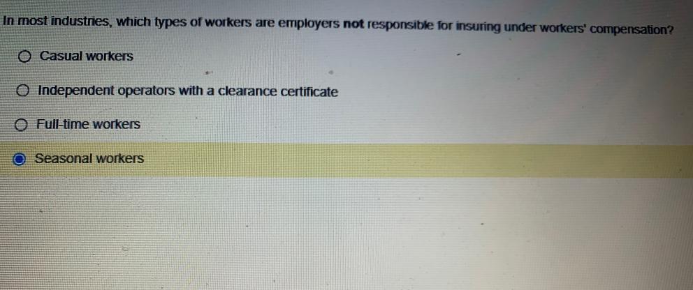 In most industries, which types of workers are employers not responsible for insuring under workers'