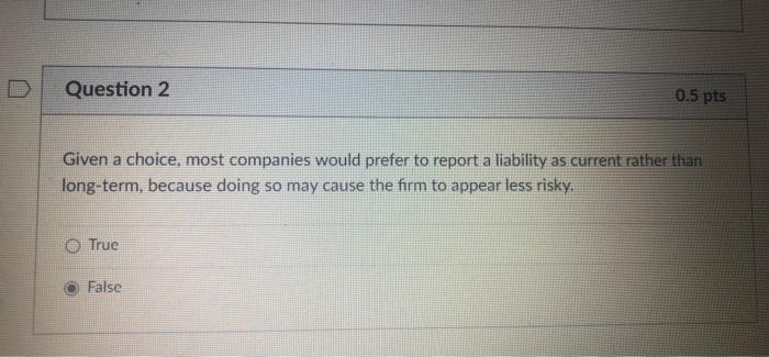 Question 2 Given a choice, most companies would prefer to report a liability as current rather than