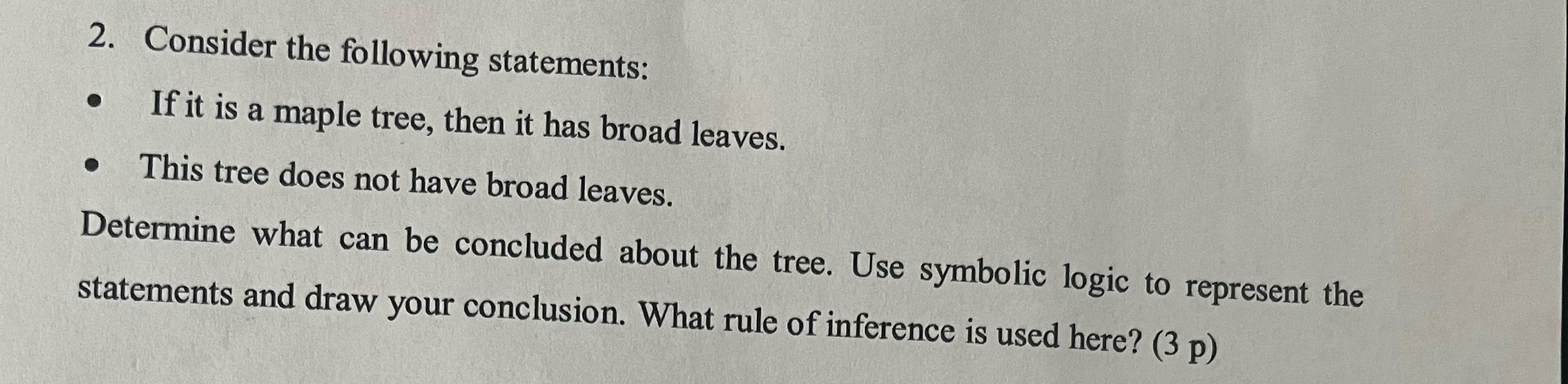 2. Consider the following statements: If it is a maple tree, then it has broad leaves. This tree does not