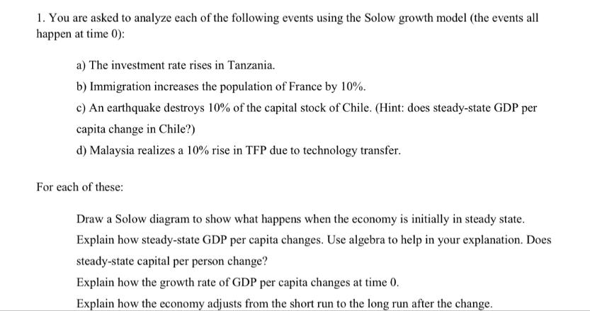 1. You are asked to analyze each of the following events using the Solow growth model (the events all happen