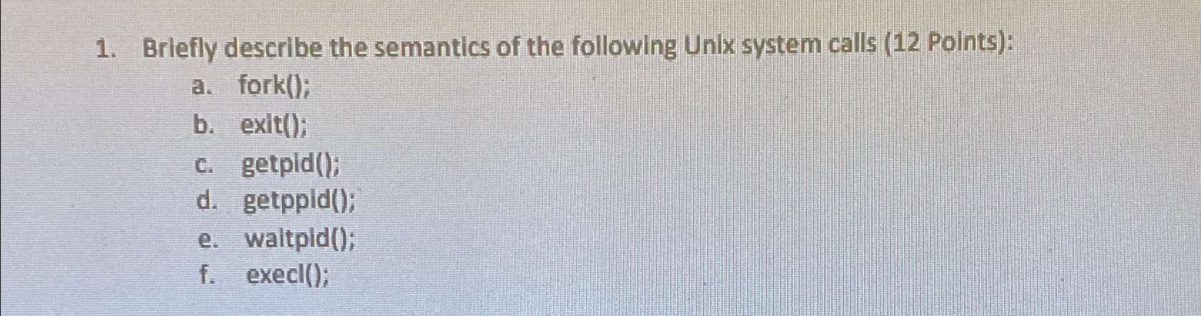 1. Briefly describe the semantics of the following Unix system calls (12 Points): a. fork(); b. exit(); c.