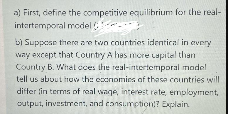 a) First, define the competitive equilibrium for the real- intertemporal model ( b) Suppose there are two