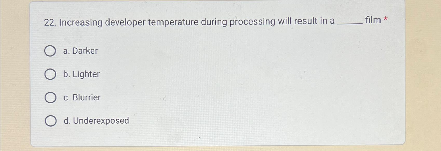 22. Increasing developer temperature during processing will result in a O a. Darker O b. Lighter c. Blurrier